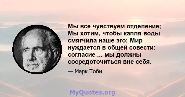 Мы все чувствуем отделение; Мы хотим, чтобы капля воды смягчила наше эго; Мир нуждается в общей совести: согласие ... мы должны сосредоточиться вне себя.