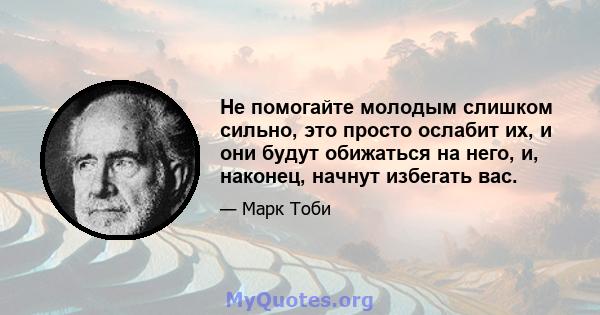 Не помогайте молодым слишком сильно, это просто ослабит их, и они будут обижаться на него, и, наконец, начнут избегать вас.