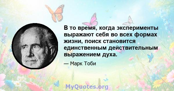 В то время, когда эксперименты выражают себя во всех формах жизни, поиск становится единственным действительным выражением духа.