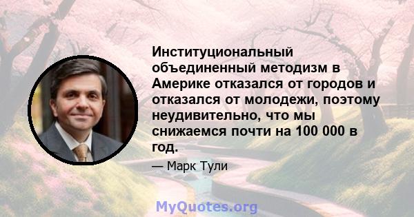 Институциональный объединенный методизм в Америке отказался от городов и отказался от молодежи, поэтому неудивительно, что мы снижаемся почти на 100 000 в год.