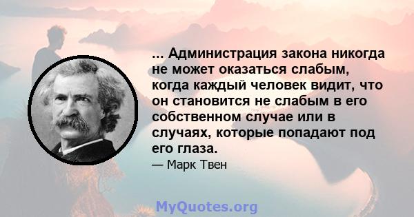 ... Администрация закона никогда не может оказаться слабым, когда каждый человек видит, что он становится не слабым в его собственном случае или в случаях, которые попадают под его глаза.