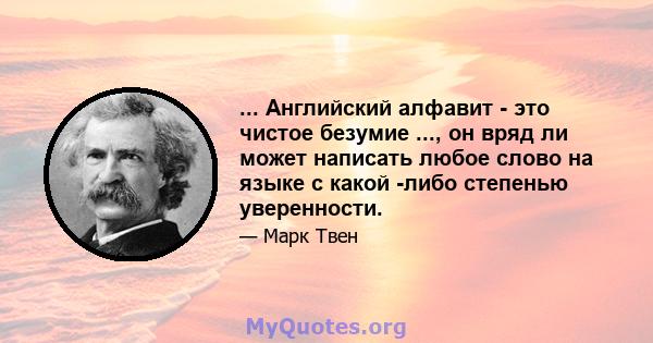 ... Английский алфавит - это чистое безумие ..., он вряд ли может написать любое слово на языке с какой -либо степенью уверенности.