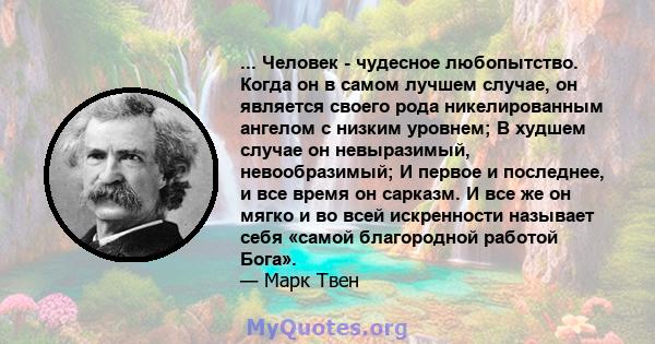 ... Человек - чудесное любопытство. Когда он в самом лучшем случае, он является своего рода никелированным ангелом с низким уровнем; В худшем случае он невыразимый, невообразимый; И первое и последнее, и все время он