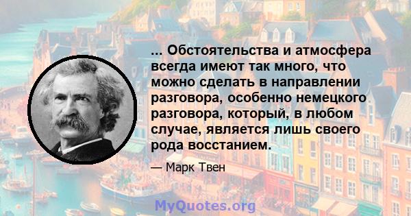 ... Обстоятельства и атмосфера всегда имеют так много, что можно сделать в направлении разговора, особенно немецкого разговора, который, в любом случае, является лишь своего рода восстанием.