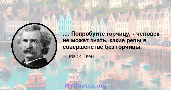 .... Попробуйте горчицу, - человек не может знать, какие репы в совершенстве без горчицы.