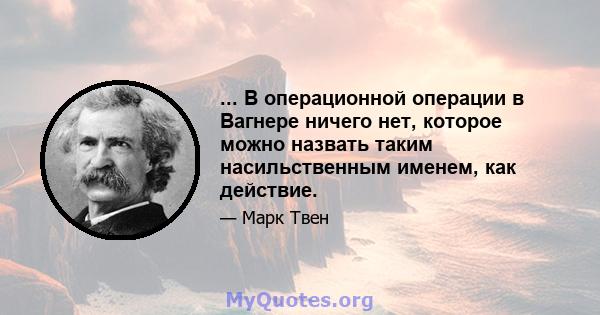 ... В операционной операции в Вагнере ничего нет, которое можно назвать таким насильственным именем, как действие.