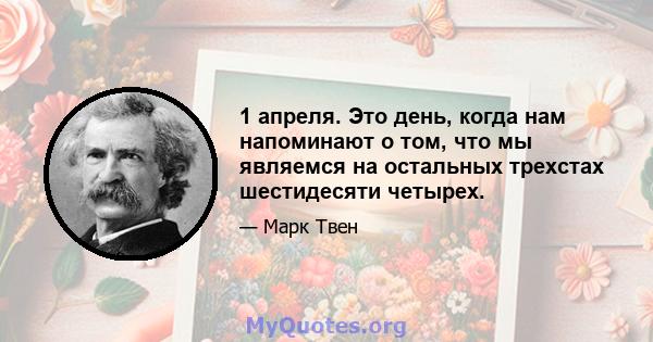 1 апреля. Это день, когда нам напоминают о том, что мы являемся на остальных трехстах шестидесяти четырех.