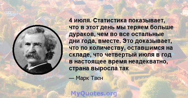 4 июля. Статистика показывает, что в этот день мы теряем больше дураков, чем во все остальные дни года, вместе. Это доказывает, что по количеству, оставшимся на складе, что четвертый июля в год в настоящее время