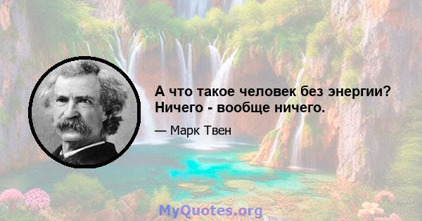 А что такое человек без энергии? Ничего - вообще ничего.