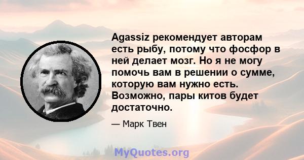 Agassiz рекомендует авторам есть рыбу, потому что фосфор в ней делает мозг. Но я не могу помочь вам в решении о сумме, которую вам нужно есть. Возможно, пары китов будет достаточно.