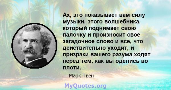 Ах, это показывает вам силу музыки, этого волшебника, который поднимает свою палочку и произносит свое загадочное слово и все, что действительно уходит, и призраки вашего разума ходят перед тем, как вы оделись во плоти.