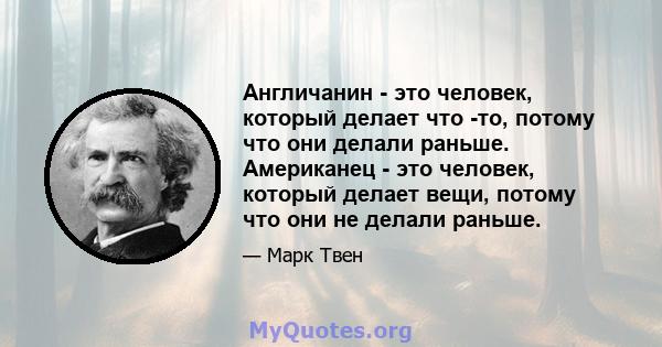 Англичанин - это человек, который делает что -то, потому что они делали раньше. Американец - это человек, который делает вещи, потому что они не делали раньше.