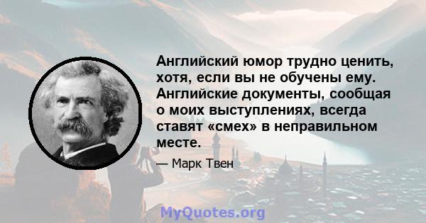 Английский юмор трудно ценить, хотя, если вы не обучены ему. Английские документы, сообщая о моих выступлениях, всегда ставят «смех» в неправильном месте.