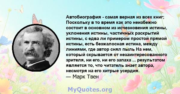 Автобиография - самая верная из всех книг; Поскольку в то время как это неизбежно состоит в основном из исчезновения истины, уклонения истины, частичных раскрытий истины, с едва ли примером простой прямой истины, есть