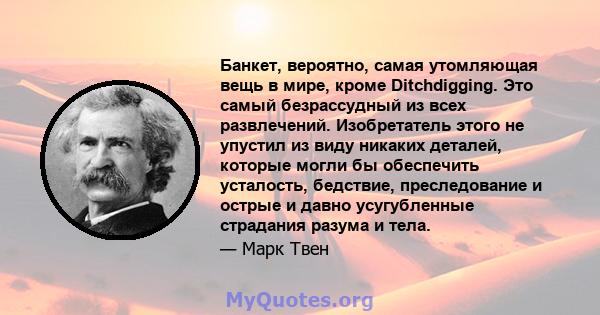 Банкет, вероятно, самая утомляющая вещь в мире, кроме Ditchdigging. Это самый безрассудный из всех развлечений. Изобретатель этого не упустил из виду никаких деталей, которые могли бы обеспечить усталость, бедствие,