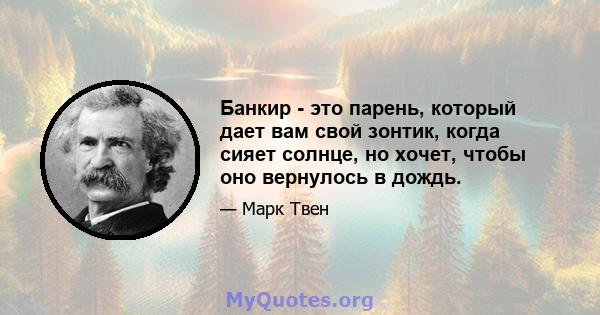 Банкир - это парень, который дает вам свой зонтик, когда сияет солнце, но хочет, чтобы оно вернулось в дождь.