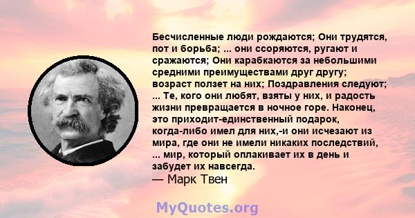 Бесчисленные люди рождаются; Они трудятся, пот и борьба; ... они ссоряются, ругают и сражаются; Они карабкаются за небольшими средними преимуществами друг другу; возраст ползет на них; Поздравления следуют; ... Те, кого 