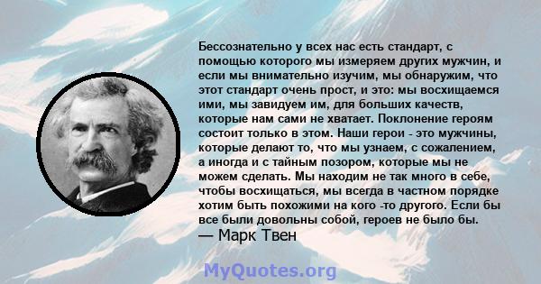 Бессознательно у всех нас есть стандарт, с помощью которого мы измеряем других мужчин, и если мы внимательно изучим, мы обнаружим, что этот стандарт очень прост, и это: мы восхищаемся ими, мы завидуем им, для больших