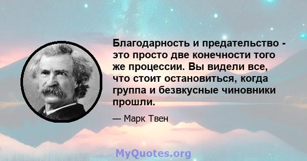 Благодарность и предательство - это просто две конечности того же процессии. Вы видели все, что стоит остановиться, когда группа и безвкусные чиновники прошли.