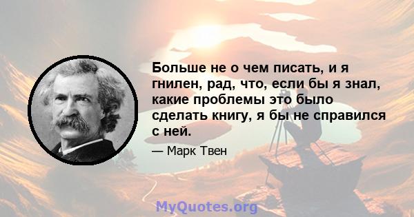 Больше не о чем писать, и я гнилен, рад, что, если бы я знал, какие проблемы это было сделать книгу, я бы не справился с ней.