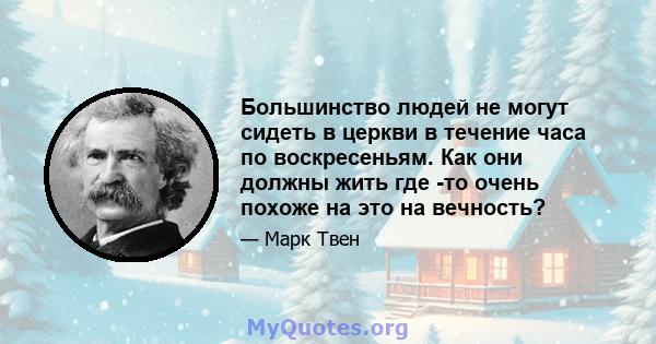 Большинство людей не могут сидеть в церкви в течение часа по воскресеньям. Как они должны жить где -то очень похоже на это на вечность?