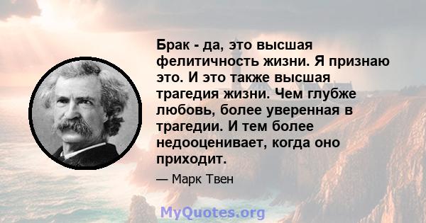 Брак - да, это высшая фелитичность жизни. Я признаю это. И это также высшая трагедия жизни. Чем глубже любовь, более уверенная в трагедии. И тем более недооценивает, когда оно приходит.