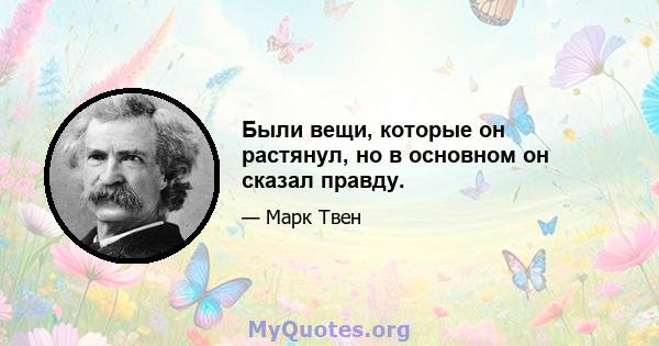 Были вещи, которые он растянул, но в основном он сказал правду.