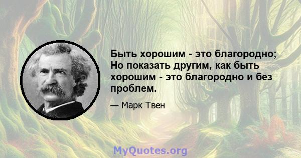 Быть хорошим - это благородно; Но показать другим, как быть хорошим - это благородно и без проблем.