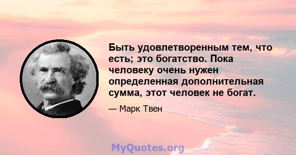 Быть удовлетворенным тем, что есть; это богатство. Пока человеку очень нужен определенная дополнительная сумма, этот человек не богат.