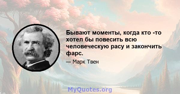 Бывают моменты, когда кто -то хотел бы повесить всю человеческую расу и закончить фарс.