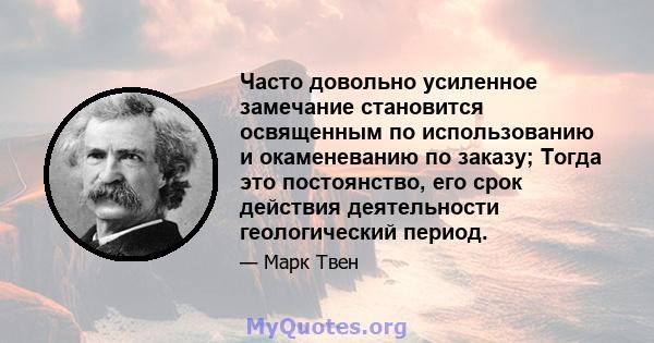 Часто довольно усиленное замечание становится освященным по использованию и окаменеванию по заказу; Тогда это постоянство, его срок действия деятельности геологический период.