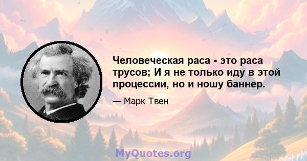 Человеческая раса - это раса трусов; И я не только иду в этой процессии, но и ношу баннер.