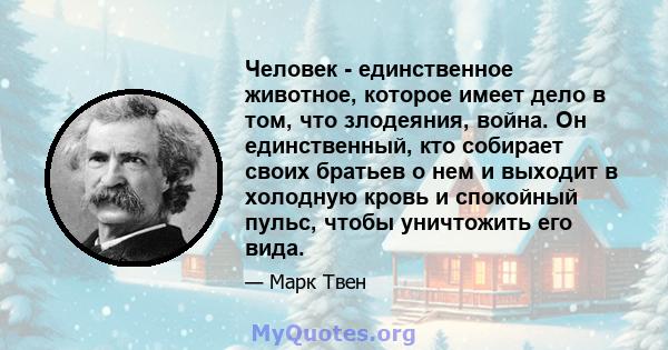 Человек - единственное животное, которое имеет дело в том, что злодеяния, война. Он единственный, кто собирает своих братьев о нем и выходит в холодную кровь и спокойный пульс, чтобы уничтожить его вида.