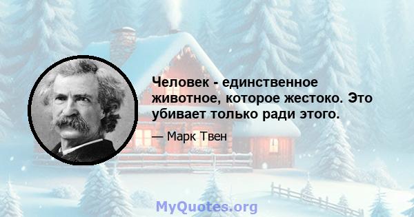 Человек - единственное животное, которое жестоко. Это убивает только ради этого.