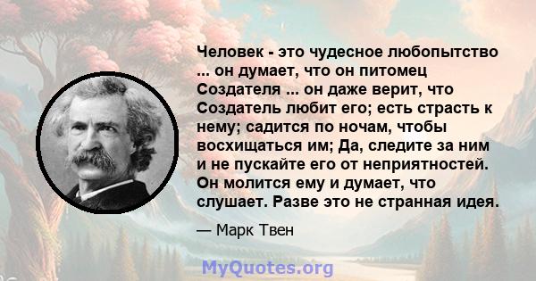 Человек - это чудесное любопытство ... он думает, что он питомец Создателя ... он даже верит, что Создатель любит его; есть страсть к нему; садится по ночам, чтобы восхищаться им; Да, следите за ним и не пускайте его от 