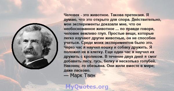 Человек - это животное. Такова претензия. Я думаю, что это открыто для спора. Действительно, мои эксперименты доказали мне, что он необоснованное животное ... по правде говоря, человек вежливо глуп. Простые вещи,