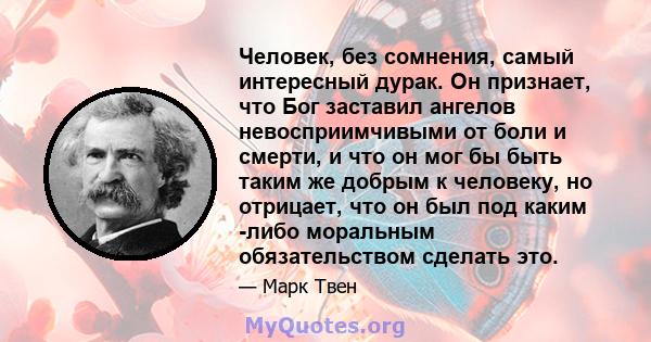 Человек, без сомнения, самый интересный дурак. Он признает, что Бог заставил ангелов невосприимчивыми от боли и смерти, и что он мог бы быть таким же добрым к человеку, но отрицает, что он был под каким -либо моральным