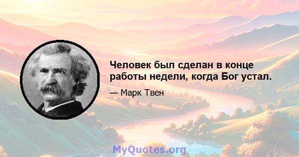 Человек был сделан в конце работы недели, когда Бог устал.