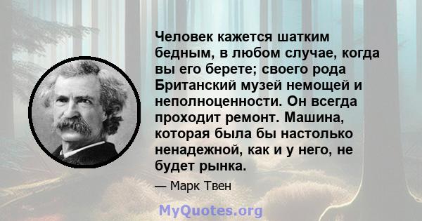 Человек кажется шатким бедным, в любом случае, когда вы его берете; своего рода Британский музей немощей и неполноценности. Он всегда проходит ремонт. Машина, которая была бы настолько ненадежной, как и у него, не будет 