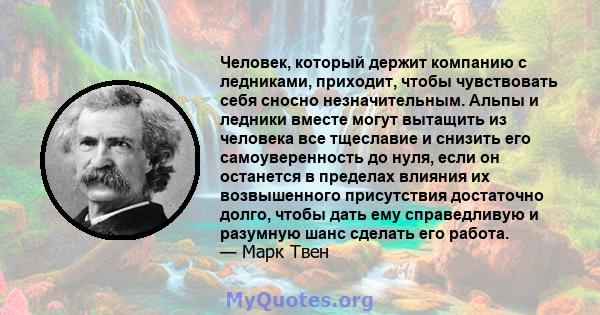 Человек, который держит компанию с ледниками, приходит, чтобы чувствовать себя сносно незначительным. Альпы и ледники вместе могут вытащить из человека все тщеславие и снизить его самоуверенность до нуля, если он