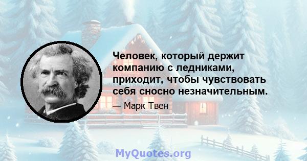 Человек, который держит компанию с ледниками, приходит, чтобы чувствовать себя сносно незначительным.