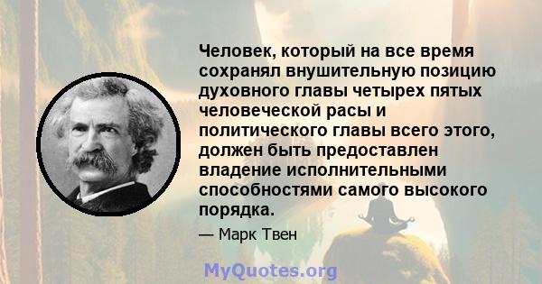 Человек, который на все время сохранял внушительную позицию духовного главы четырех пятых человеческой расы и политического главы всего этого, должен быть предоставлен владение исполнительными способностями самого