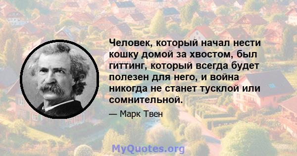 Человек, который начал нести кошку домой за хвостом, был гиттинг, который всегда будет полезен для него, и война никогда не станет тусклой или сомнительной.