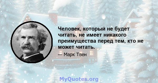 Человек, который не будет читать, не имеет никакого преимущества перед тем, кто не может читать.