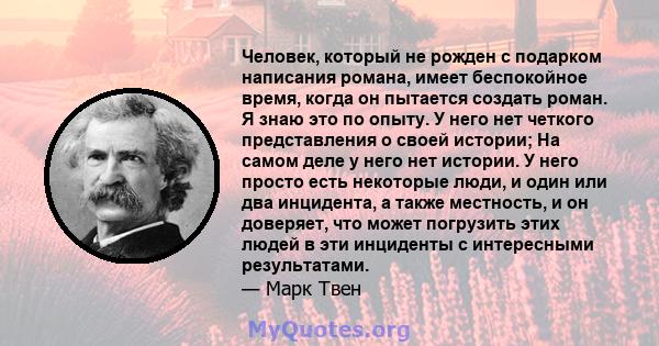 Человек, который не рожден с подарком написания романа, имеет беспокойное время, когда он пытается создать роман. Я знаю это по опыту. У него нет четкого представления о своей истории; На самом деле у него нет истории.