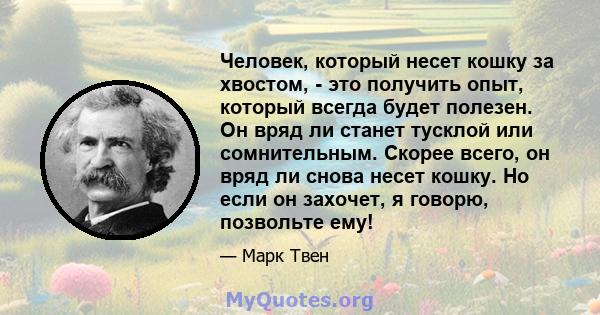 Человек, который несет кошку за хвостом, - это получить опыт, который всегда будет полезен. Он вряд ли станет тусклой или сомнительным. Скорее всего, он вряд ли снова несет кошку. Но если он захочет, я говорю, позвольте 