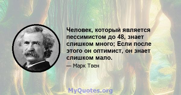 Человек, который является пессимистом до 48, знает слишком много; Если после этого он оптимист, он знает слишком мало.