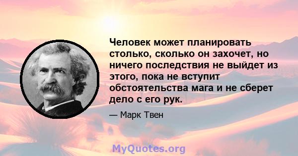 Человек может планировать столько, сколько он захочет, но ничего последствия не выйдет из этого, пока не вступит обстоятельства мага и не сберет дело с его рук.