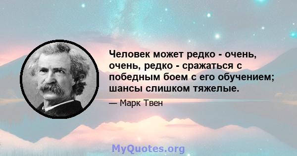 Человек может редко - очень, очень, редко - сражаться с победным боем с его обучением; шансы слишком тяжелые.