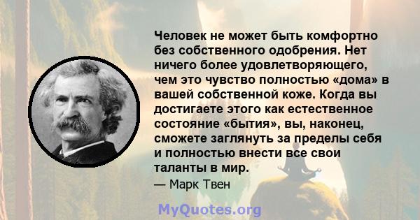 Человек не может быть комфортно без собственного одобрения. Нет ничего более удовлетворяющего, чем это чувство полностью «дома» в вашей собственной коже. Когда вы достигаете этого как естественное состояние «бытия», вы, 